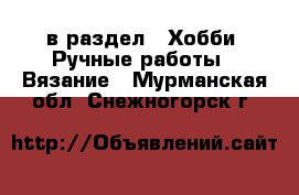  в раздел : Хобби. Ручные работы » Вязание . Мурманская обл.,Снежногорск г.